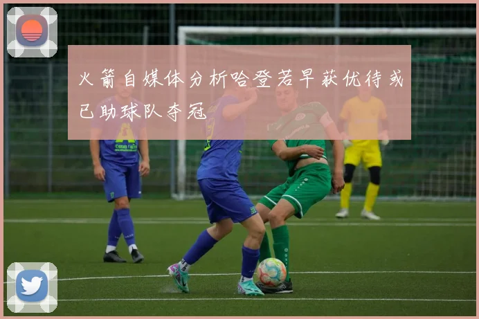 火箭自媒体分析哈登若早获优待或已助球队夺冠