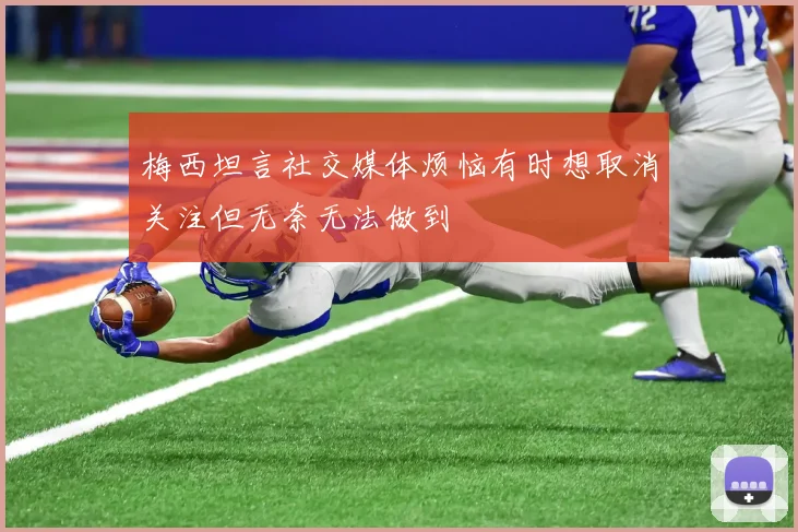梅西坦言社交媒体烦恼有时想取消关注但无奈无法做到