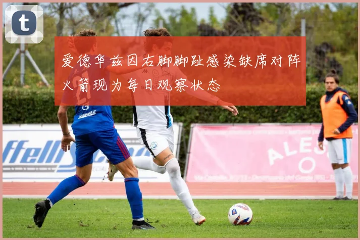 爱德华兹因右脚脚趾感染缺席对阵火箭现为每日观察状态