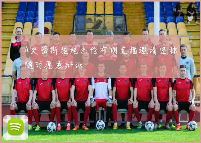 A史密斯拒绝杰伦布朗直播邀请坚称随时愿意辩论
