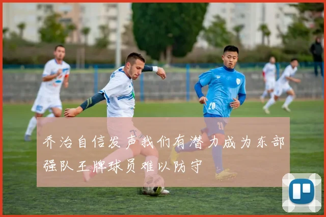 乔治自信发声我们有潜力成为东部强队王牌球员难以防守
