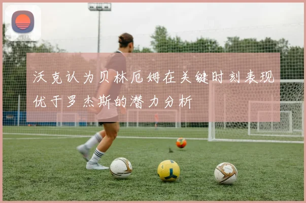 沃克认为贝林厄姆在关键时刻表现优于罗杰斯的潜力分析