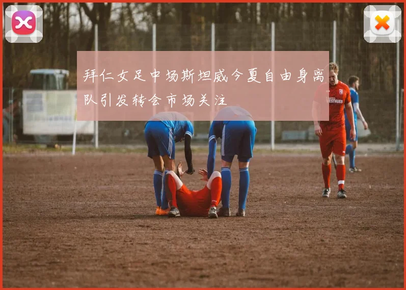 拜仁女足中场斯坦威今夏自由身离队引发转会市场关注