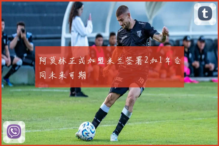 阿莫林正式加盟米兰签署2加1年合同未来可期