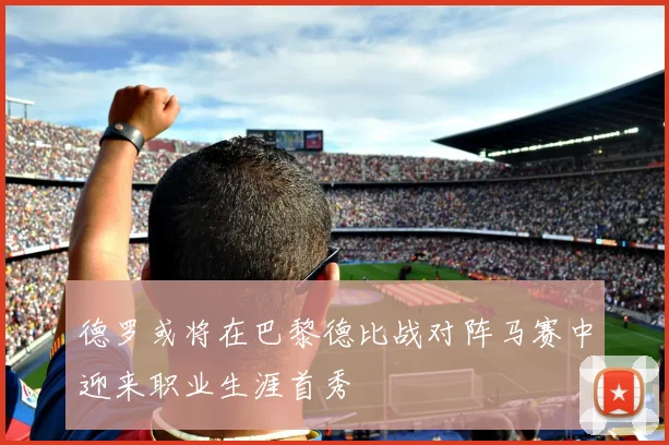 德罗或将在巴黎德比战对阵马赛中迎来职业生涯首秀