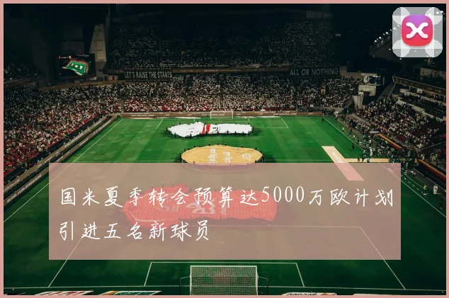 国米夏季转会预算达5000万欧计划引进五名新球员
