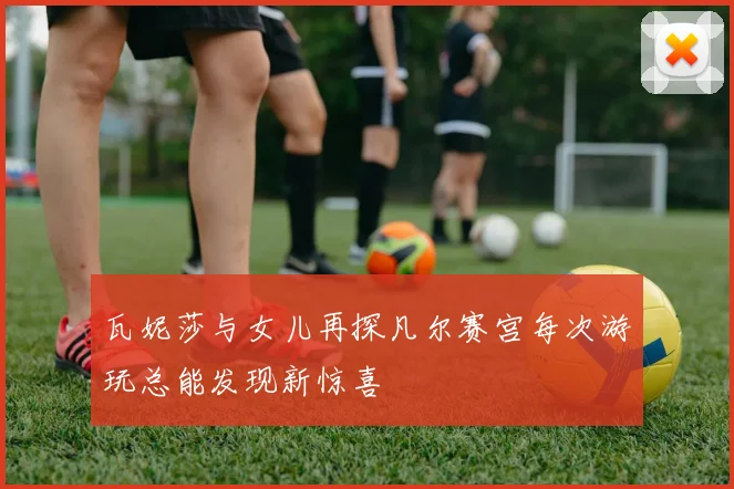 瓦妮莎与女儿再探凡尔赛宫每次游玩总能发现新惊喜