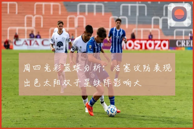 周四竞彩篮球分析：活塞攻防表现出色太阳双子星缺阵影响大