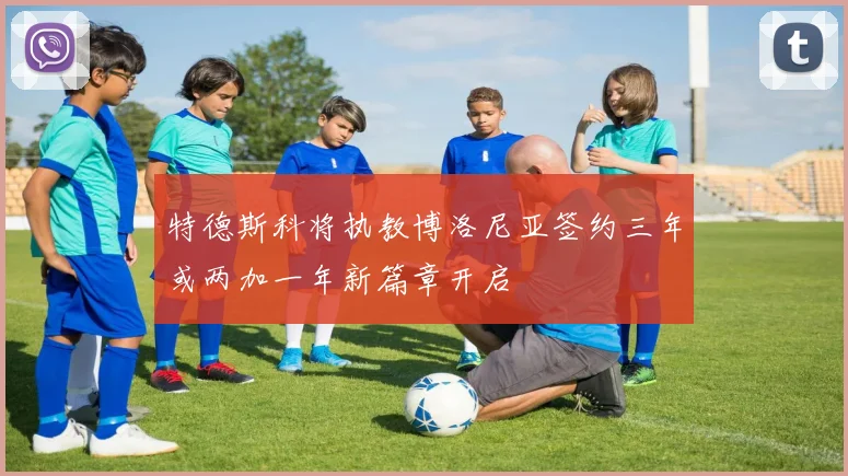 特德斯科将执教博洛尼亚签约三年或两加一年新篇章开启