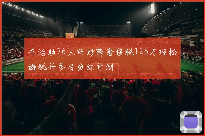 乔治助76人巧妙降奢侈税126万轻松避税并参与分红计划