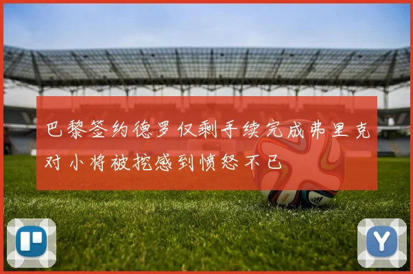 巴黎签约德罗仅剩手续完成弗里克对小将被挖感到愤怒不已
