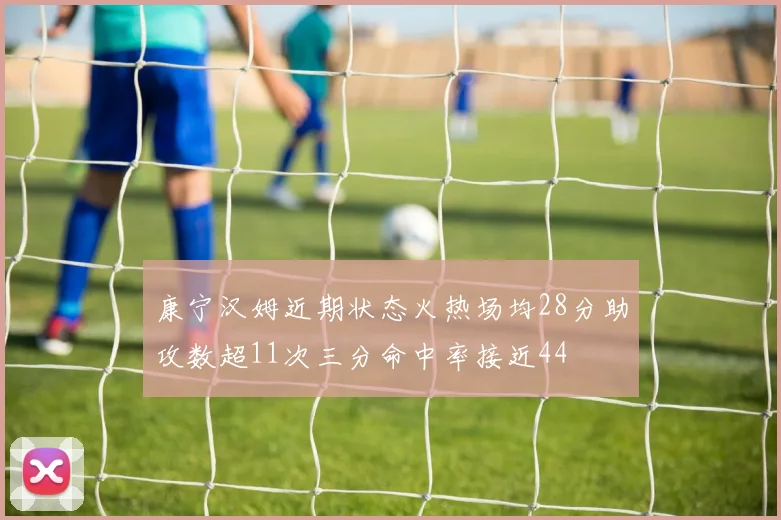康宁汉姆近期状态火热场均28分助攻数超11次三分命中率接近44