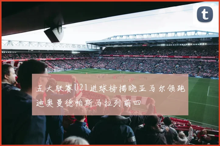 五大联赛U21进球榜揭晓亚马尔领跑迪奥曼德帕斯马拉列前四