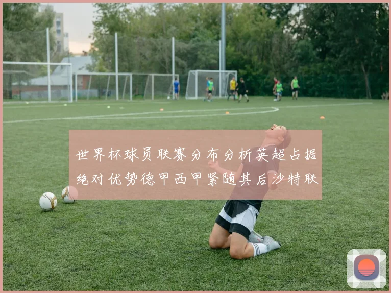 世界杯球员联赛分布分析英超占据绝对优势德甲西甲紧随其后沙特联排名第六