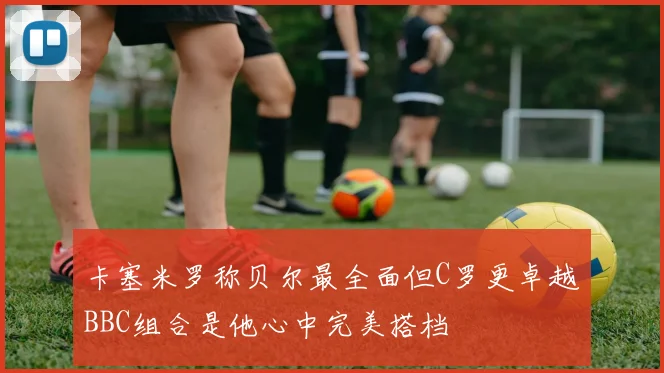 卡塞米罗称贝尔最全面但C罗更卓越BBC组合是他心中完美搭档