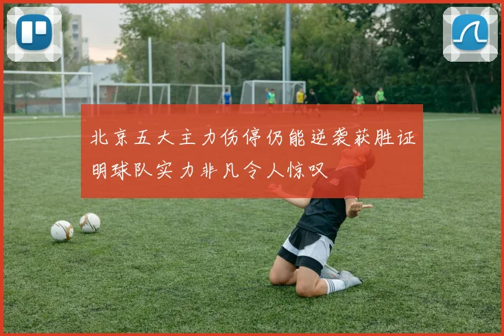 北京五大主力伤停仍能逆袭获胜证明球队实力非凡令人惊叹