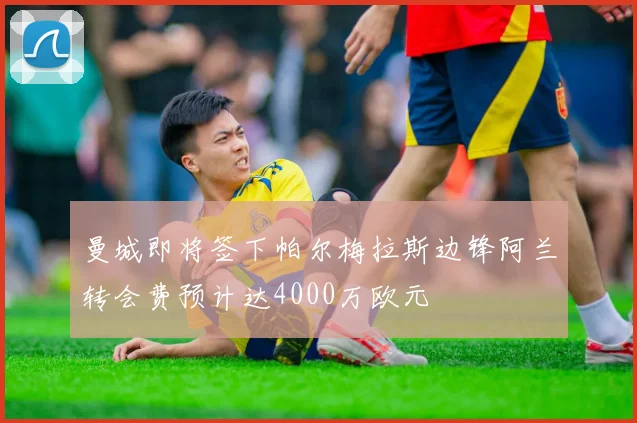 曼城即将签下帕尔梅拉斯边锋阿兰转会费预计达4000万欧元