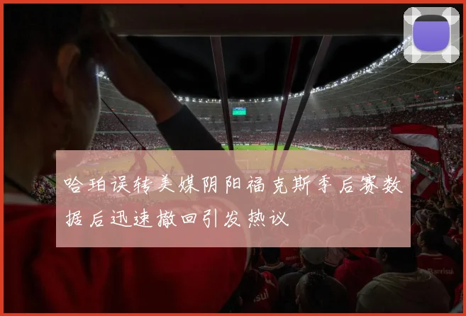 哈珀误转美媒阴阳福克斯季后赛数据后迅速撤回引发热议
