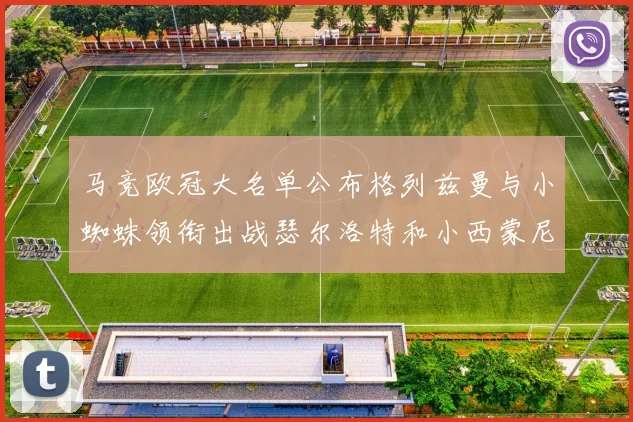 马竞欧冠大名单公布格列兹曼与小蜘蛛领衔出战瑟尔洛特和小西蒙尼在列