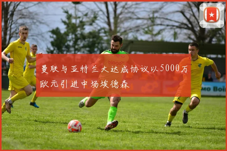 曼联与亚特兰大达成协议以5000万欧元引进中场埃德森