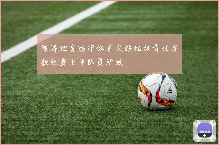陈涛坦言防守体系欠缺组织责任在教练身上非队员所致