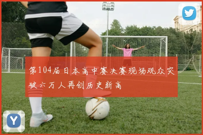 第104届日本高中赛决赛现场观众突破六万人再创历史新高