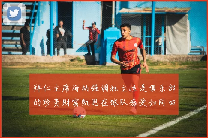 拜仁主席海纳强调独立性是俱乐部的珍贵财富凯恩在球队感受如同回家般自在