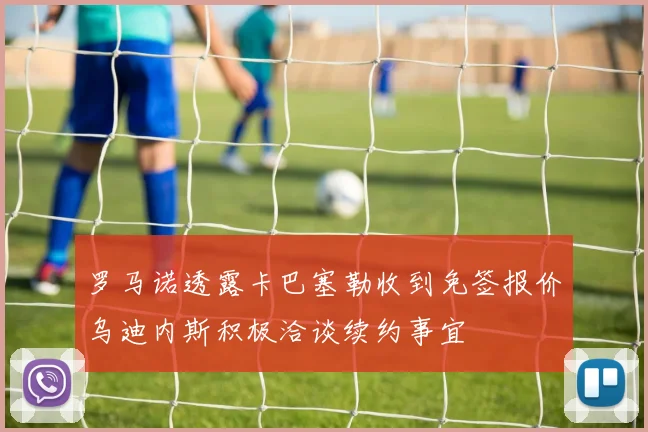 罗马诺透露卡巴塞勒收到免签报价乌迪内斯积极洽谈续约事宜