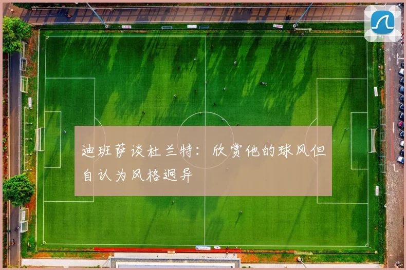 迪班萨谈杜兰特：欣赏他的球风但自认为风格迥异