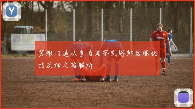 苏维门迪从皇马差签到塔帅边缘化的反转之路解析