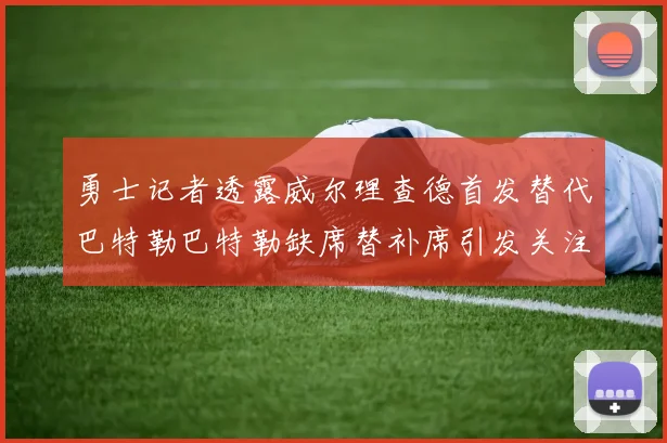 勇士记者透露威尔理查德首发替代巴特勒巴特勒缺席替补席引发关注