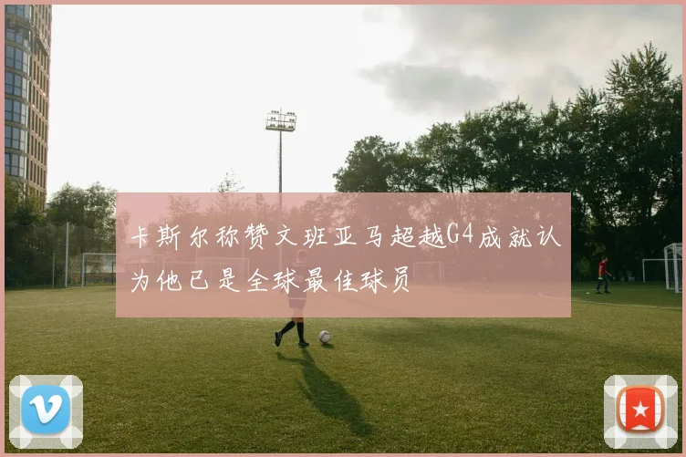 卡斯尔称赞文班亚马超越G4成就认为他已是全球最佳球员