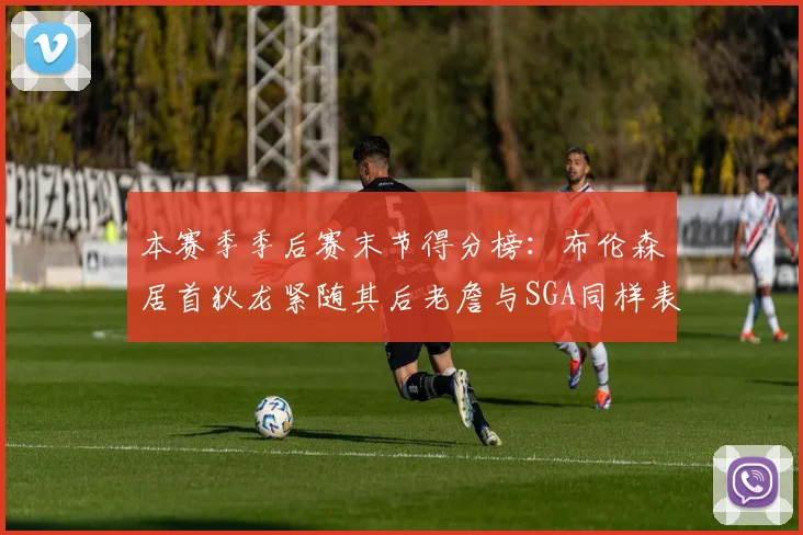 本赛季季后赛末节得分榜：布伦森居首狄龙紧随其后老詹与SGA同样表现出色