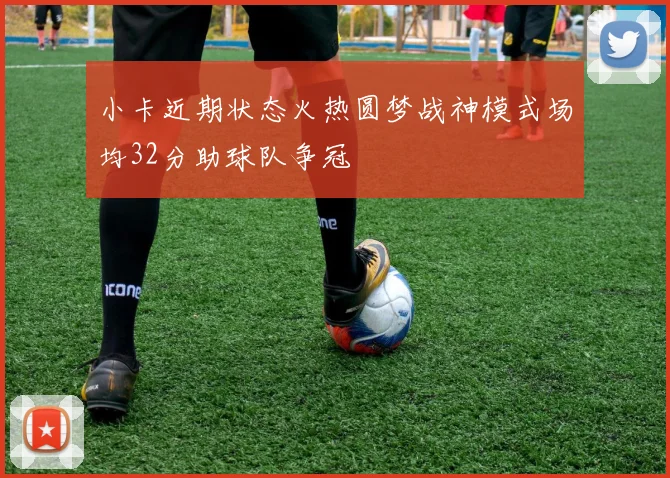 小卡近期状态火热圆梦战神模式场均32分助球队争冠