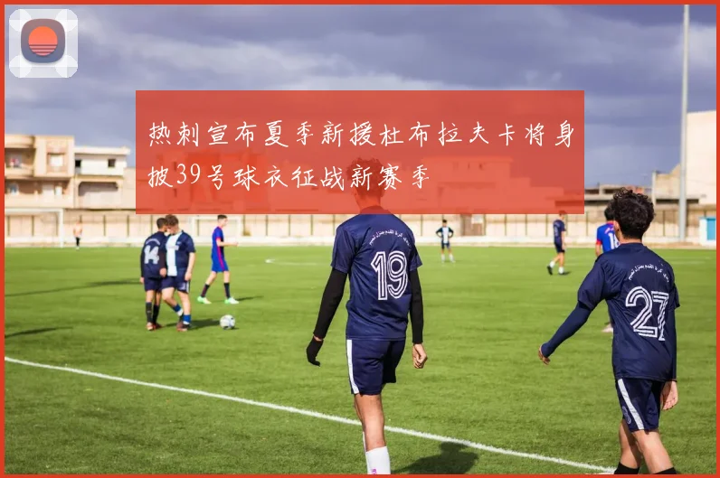 热刺宣布夏季新援杜布拉夫卡将身披39号球衣征战新赛季
