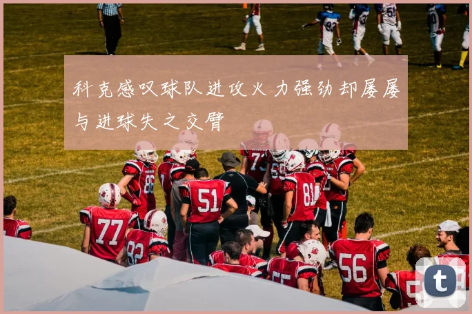 科克感叹球队进攻火力强劲却屡屡与进球失之交臂