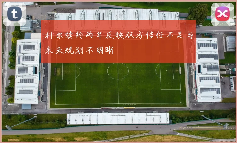 科尔续约两年反映双方信任不足与未来规划不明晰