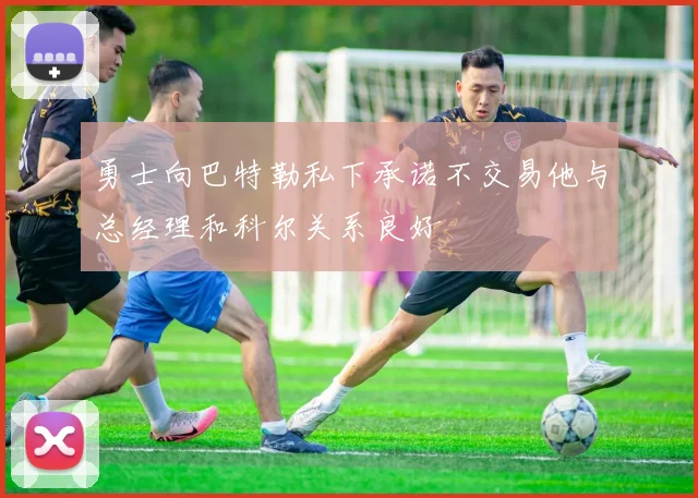 勇士向巴特勒私下承诺不交易他与总经理和科尔关系良好