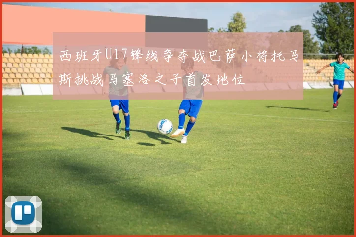 西班牙U17锋线争夺战巴萨小将托马斯挑战马塞洛之子首发地位