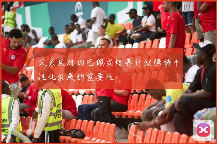父亲反对姆巴佩式培养计划强调个性化发展的重要性