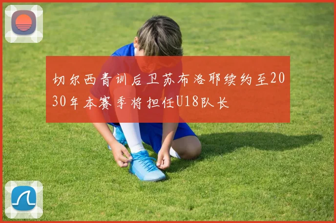 切尔西青训后卫苏布洛耶续约至2030年本赛季将担任U18队长