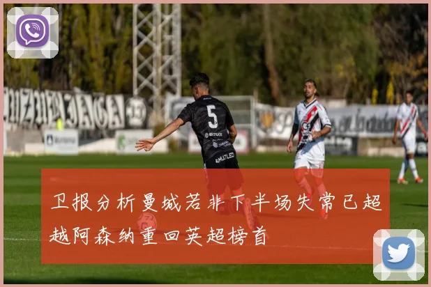 卫报分析曼城若非下半场失常已超越阿森纳重回英超榜首
