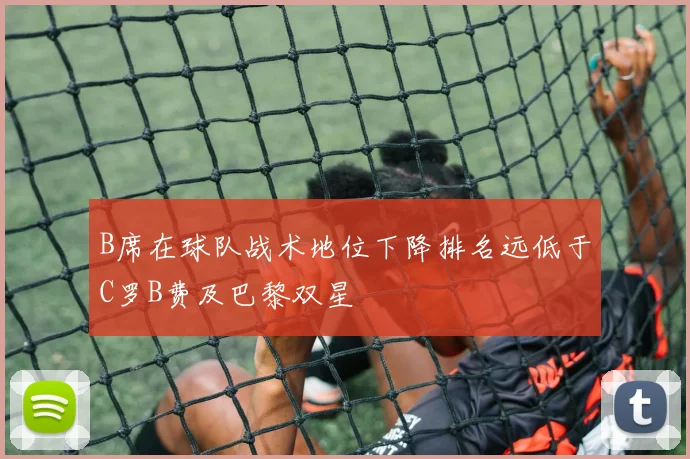 B席在球队战术地位下降排名远低于C罗B费及巴黎双星