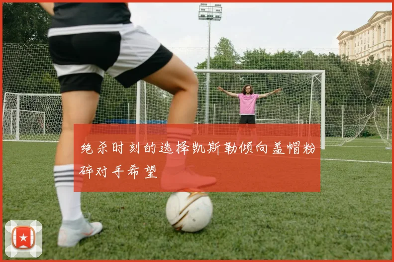 绝杀时刻的选择凯斯勒倾向盖帽粉碎对手希望