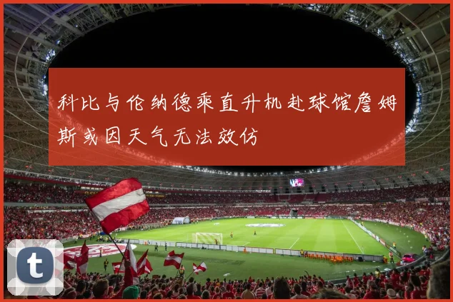 科比与伦纳德乘直升机赴球馆詹姆斯或因天气无法效仿