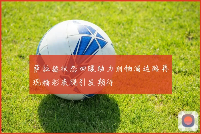 萨拉赫状态回暖助力利物浦边路再现精彩表现引发期待