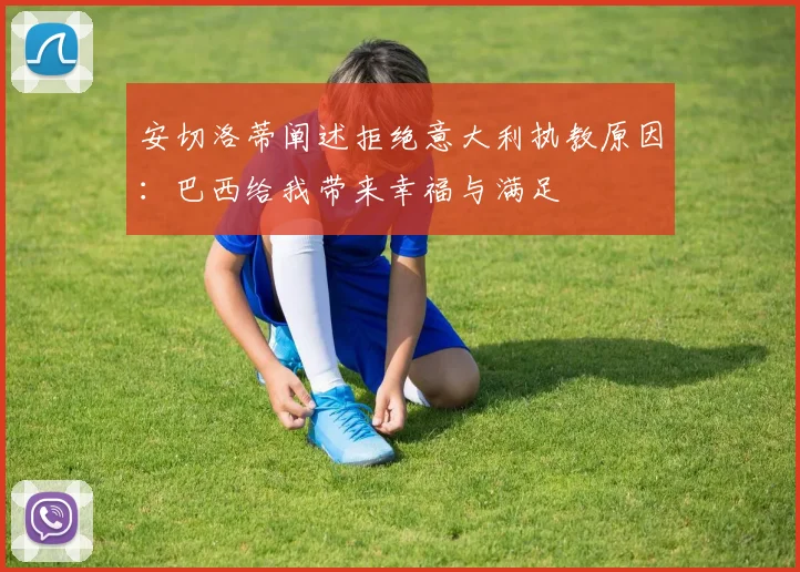 安切洛蒂阐述拒绝意大利执教原因：巴西给我带来幸福与满足