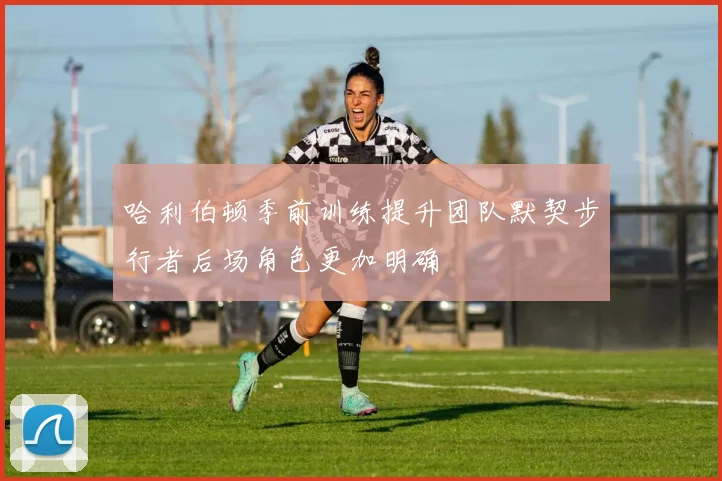 哈利伯顿季前训练提升团队默契步行者后场角色更加明确